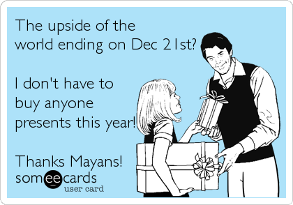 The upside of the 
world ending on Dec 21st?

I don't have to
buy anyone
presents this year!

Thanks Mayans!