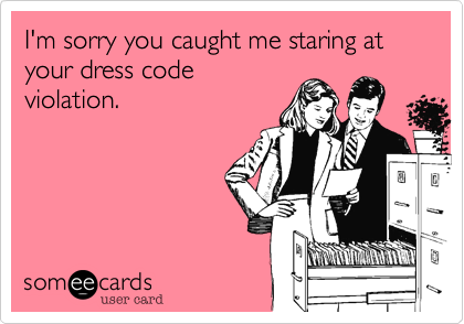 I'm sorry you caught me staring at your dress code
violation.