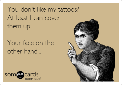 You don't like my tattoos?
At least I can cover
them up.

Your face on the
other hand...