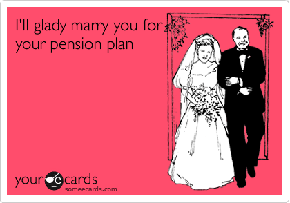 I'll glady marry you for
your pension plan