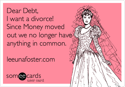Dear Debt%2C
I want a divorce!
Since Money moved
out we no longer have
anything in common.

leeunafoster.com 