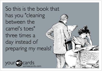 So this is the book that
has you "cleaning
between the
camel's toes"
three times a
day instead of
preparing my meals?