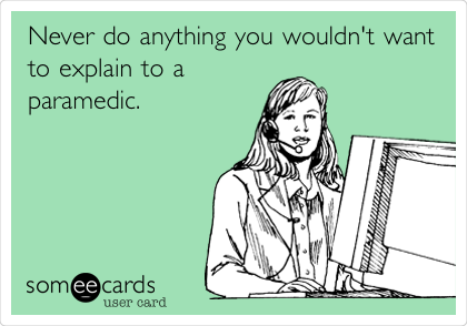 Never do anything you wouldn't want
to explain to a
paramedic.