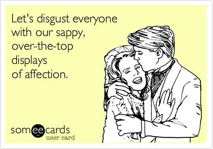Let's disgust everyone
with our sappy,
over-the-top
displays
of affection.