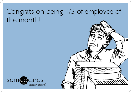 Congrats on being 1/3 of employee of
the month!