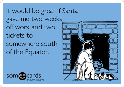 It would be great if Santa
gave me two weeks
off work and two
tickets to
somewhere south 
of the Equator.