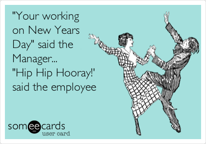 "Your working
on New Years
Day" said the
Manager...
"Hip Hip Hooray!'
said the employee
