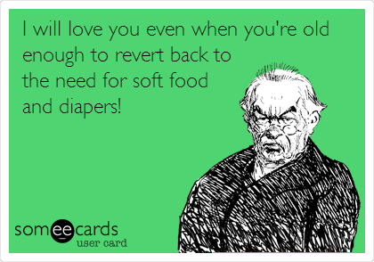 I will love you even when you're old
enough to revert back to
the need for soft food
and diapers!