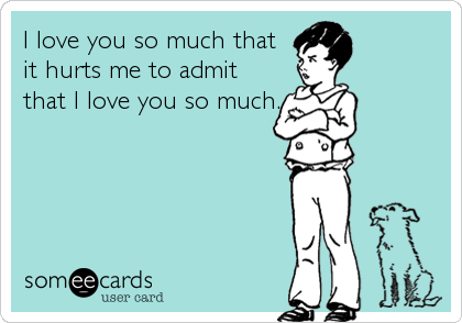 I Love You So Much That It Hurts Me To Admit That I Love You So Much Flirting Ecard
