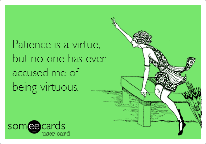 

Patience is a virtue,
but no one has ever
accused me of
being virtuous.