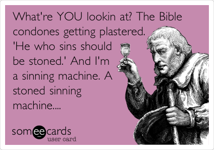 What're YOU lookin at? The Bible
condones getting plastered.
'He who sins should
be stoned.' And I'm
a sinning machine. A
stoned sinning
machine....