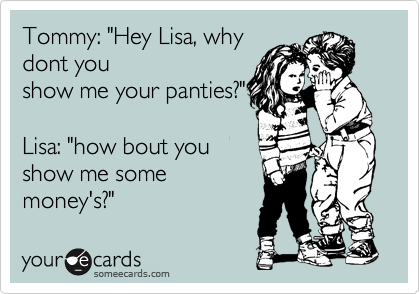 Tommy: "Hey Lisa, why
dont you
show me your panties?"

Lisa: "how bout you
show me some
money's?"