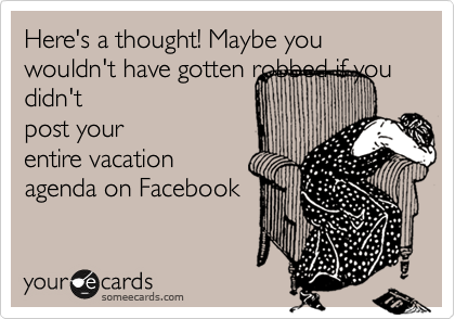 Here's a thought! Maybe you wouldn't have gotten robbed if you didn't
post your
entire vacation
agenda on Facebook