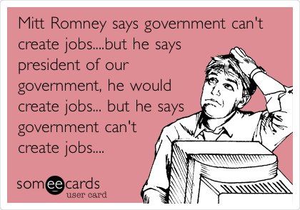 Mitt Romney says government can't
create jobs....but he says
president of our
government, he would
create jobs... but he says
government can't
create jobs.... 
