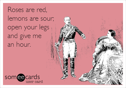 Roses are red,
lemons are sour;
open your legs
and give me
an hour.
