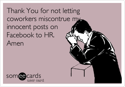 And please dont let 
my coworkers on 
Facebook tell HR
about my innocent
posts. Amen