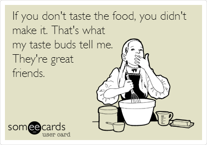 If you don't taste the food, you didn't
make it. That's what
my taste buds tell me. 
They're great
friends.