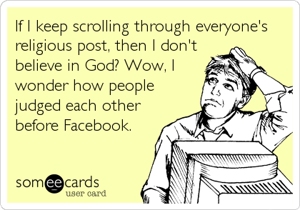 If I keep scrolling through everyone's
religious post, then I don't
believe in God? Wow, I
wonder how people
judged each other
before Facebook.