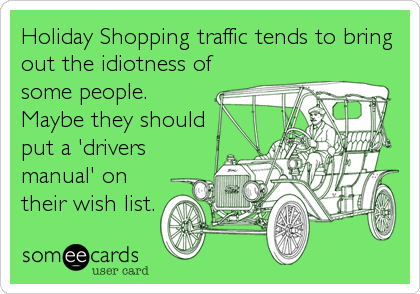 Holiday Shopping traffic tends to bring
out the idiotness of
some people.
Maybe they should
put a 'drivers
manual' on
their wish list.