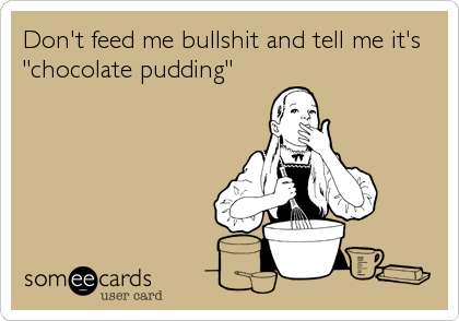 Don't feed me bullshit and tell me it's
"chocolate pudding"