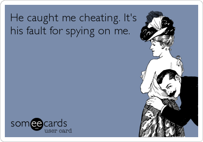 He caught me cheating. It's
his fault for spying on me.