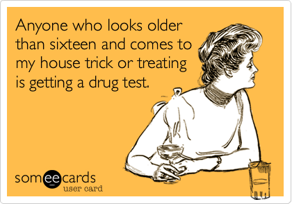 Anyone who looks older
than sixteen and comes to
my house trick or treating
is getting a drug test.