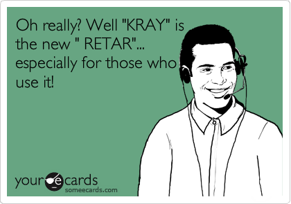 Oh really? Well "KRAY" is
the new " RETAR"...
especially for those who
use it!