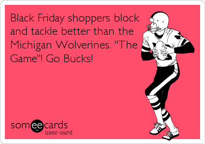 Black Friday shoppers block
and tackle better than the
Michigan Wolverines. "The
Game"! Go Bucks!