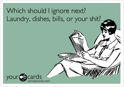 Which should I ignore next?  Laundry, dishes, bills, or your shit?