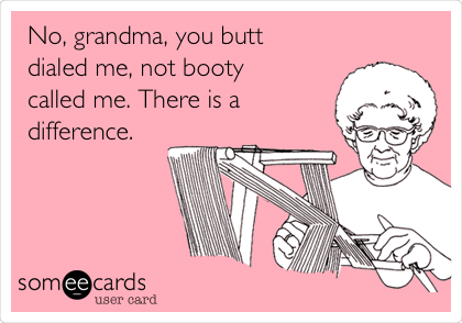 No, grandma, you butt
dialed me, not booty
called me. There is a
difference.
