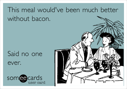 This meal would've been much better
without bacon.



Said no one
ever.