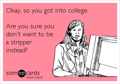 Okay, so you got into college.

Are you sure you
don't want to be
a stripper
instead?