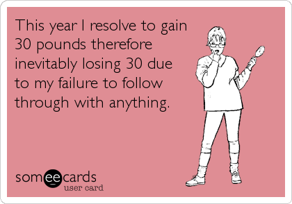 This year I resolve to gain
30 pounds therefore
inevitably losing 30 due 
to my failure to follow
through with anything.