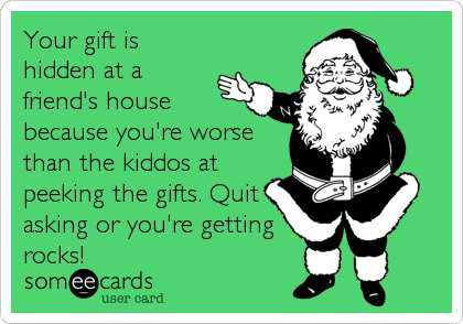 Your gift is
hidden at a
friend's house
because you're worse
than the kiddos at
peeking the gifts. Quit
asking or you're getting
rocks!