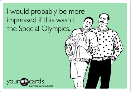 I would probably be more
impressed if this wasn't
the Special Olympics.