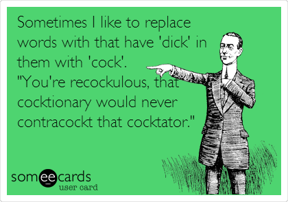 Sometimes I like to replace
words with that have 'dick' in 
them with 'cock'.
"You're recockulous, that 
cocktionary would never 
contracockt that cocktator."
