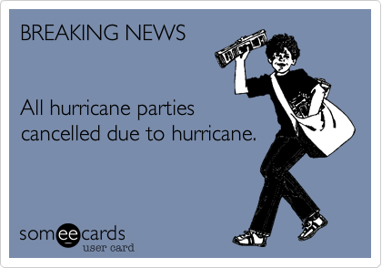BREAKING NEWS  


All hurricane parties
cancelled due to hurricane.