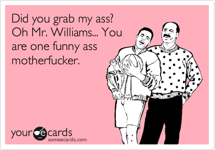 Did you grab my ass?
Oh Mr. Williams... You
are one funny ass
motherfucker.