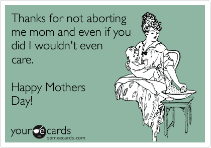 Thanks for not aborting
me mom and even if you
did I wouldn't even
care. 

Happy Mothers
Day!