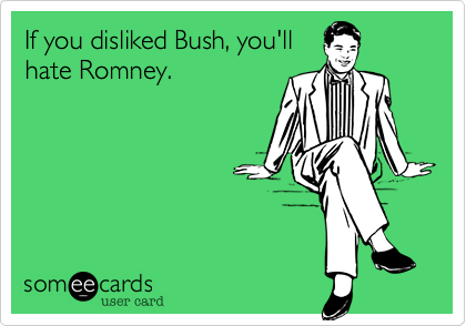 If you disliked Bush, you'll
hate Romney.