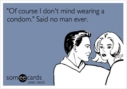 "Of course I don't mind wearing a condom." Said no man ever.