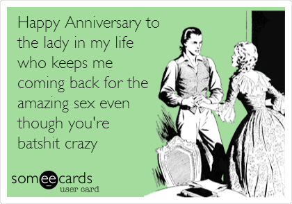 Happy Anniversary to
the lady in my life
who keeps me
coming back for the
amazing sex even
though you're
batshit crazy