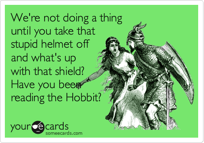 We're not doing a thing
until you take that
stupid helmet off
and what's up
with that shield?
Have you been
reading the Hobbit?