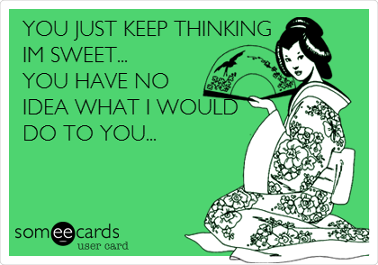 YOU JUST KEEP THINKING
IM SWEET...
YOU HAVE NO
IDEA WHAT I WOULD
DO TO YOU...