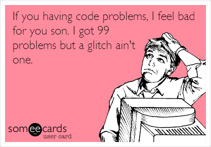 If you having code problems, I feel bad
for you son. I got 99
problems but a glitch ain't
one.