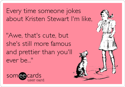 Every time someone jokes
about Kristen Stewart I'm like,

"Awe, that's cute, but
she's still more famous
and prettier than you'll
ever be..."
