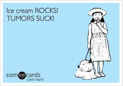 Ice cream ROCKS!
TUMORS SUCK!