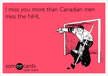 I miss you more than Canadian men
miss the NHL