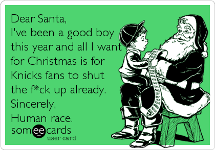 Dear Santa,
I've been a good boy
this year and all I want
for Christmas is for
Knicks fans to shut
the f*ck up already.
Sincerely,
Human race.