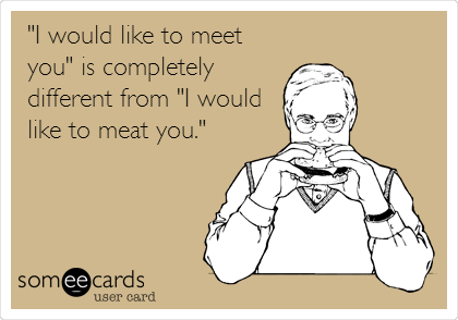 "I would like to meet
you" is completely
different from "I would
like to meat you."